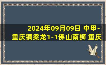 2024年09月09日 中甲-重庆铜梁龙1-1佛山南狮 重庆铜梁龙8轮不胜